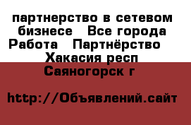 партнерство в сетевом бизнесе - Все города Работа » Партнёрство   . Хакасия респ.,Саяногорск г.